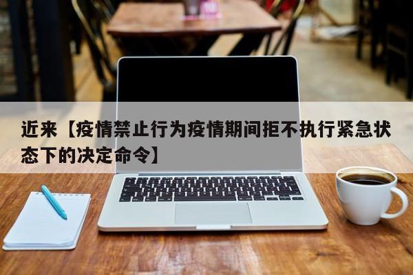 近来【疫情禁止行为疫情期间拒不执行紧急状态下的决定命令】