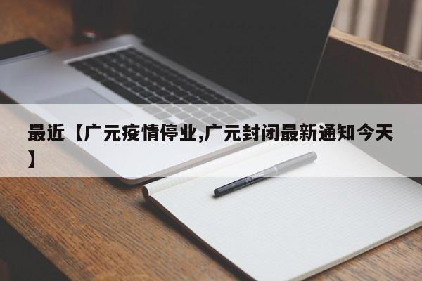 最近【广元疫情停业,广元封闭最新通知今天】