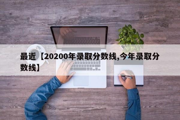 最近【20200年录取分数线,今年录取分数线】