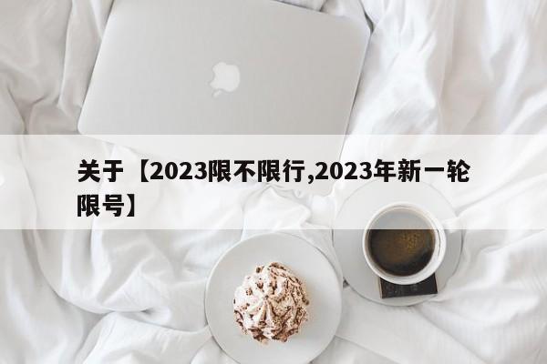 关于【2023限不限行,2023年新一轮限号】
