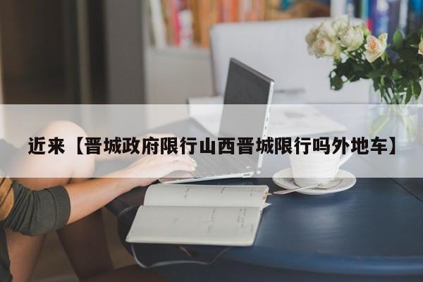 近来【晋城政府限行山西晋城限行吗外地车】