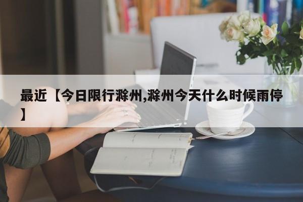 最近【今日限行滁州,滁州今天什么时候雨停】