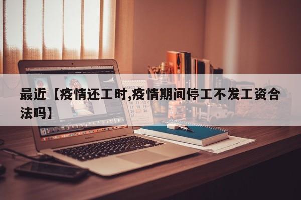 最近【疫情还工时,疫情期间停工不发工资合法吗】