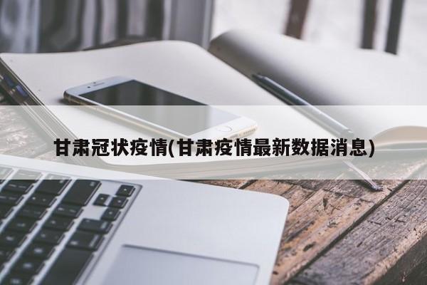 甘肃冠状疫情(甘肃疫情最新数据消息)