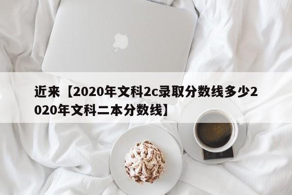 近来【2020年文科2c录取分数线多少2020年文科二本分数线】