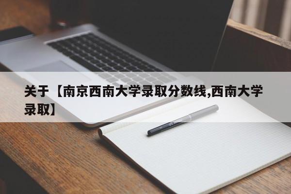 关于【南京西南大学录取分数线,西南大学 录取】