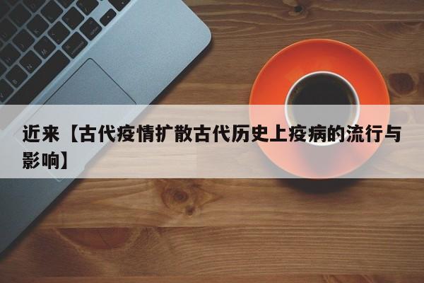 近来【古代疫情扩散古代历史上疫病的流行与影响】