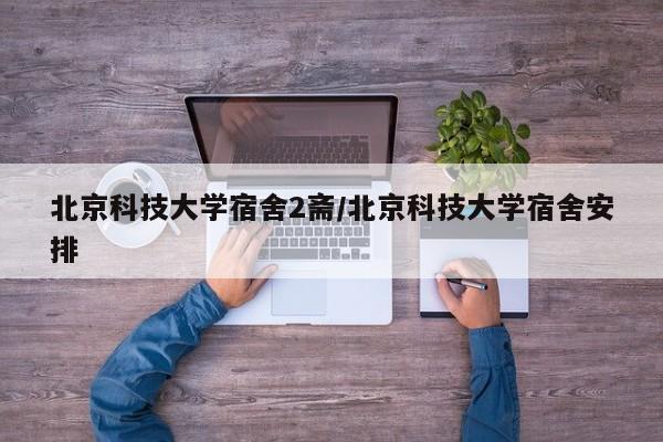 北京科技大学宿舍2斋/北京科技大学宿舍安排