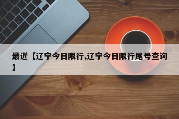 最近【辽宁今日限行,辽宁今日限行尾号查询】