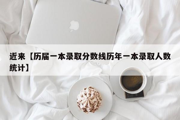 近来【历届一本录取分数线历年一本录取人数统计】
