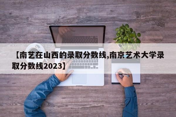 【南艺在山西的录取分数线,南京艺术大学录取分数线2023】