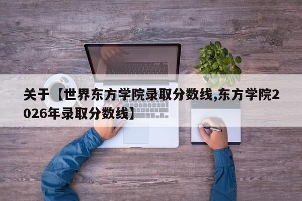 关于【世界东方学院录取分数线,东方学院2026年录取分数线】