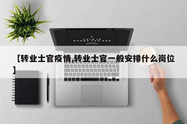 【转业士官疫情,转业士官一般安排什么岗位】