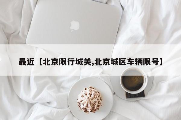 最近【北京限行城关,北京城区车辆限号】
