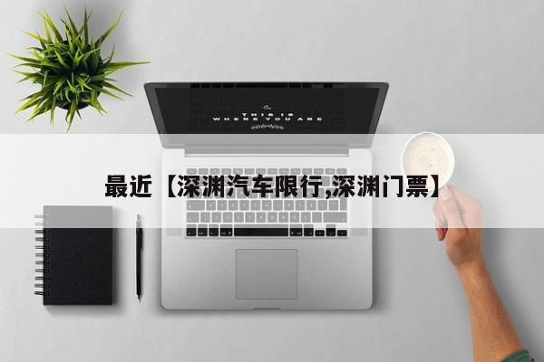 最近【深渊汽车限行,深渊门票】