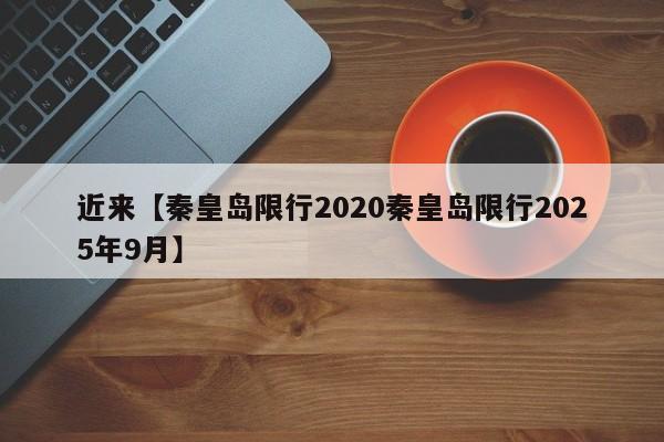 近来【秦皇岛限行2020秦皇岛限行2025年9月】