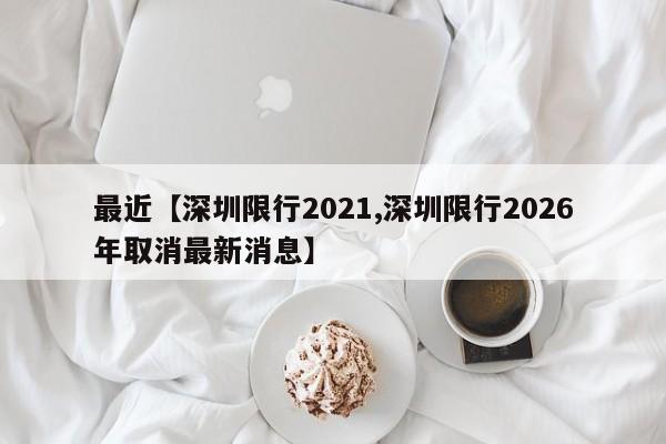 最近【深圳限行2021,深圳限行2026年取消最新消息】