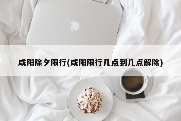 咸阳除夕限行(咸阳限行几点到几点解除)