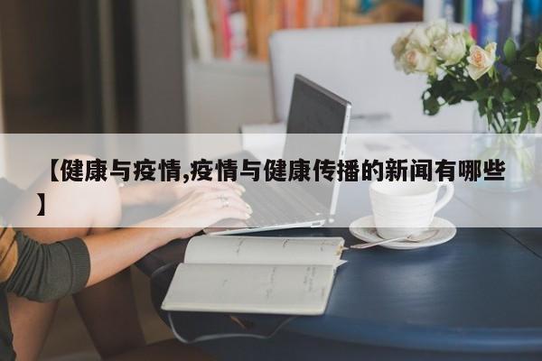 【健康与疫情,疫情与健康传播的新闻有哪些】