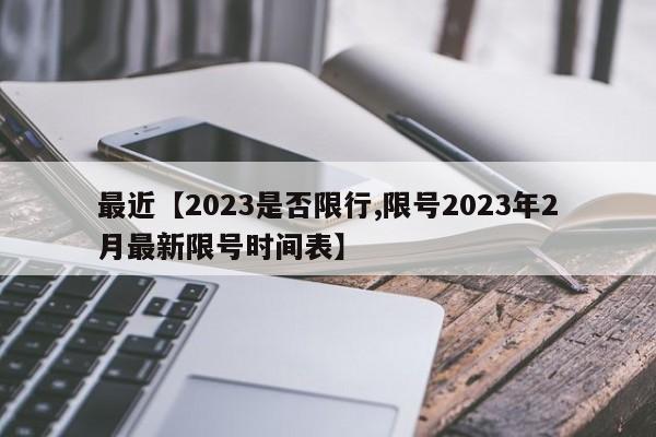 最近【2023是否限行,限号2023年2月最新限号时间表】