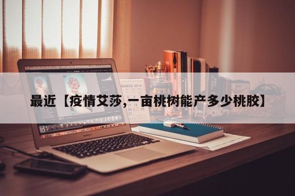 最近【疫情艾莎,一亩桃树能产多少桃胶】