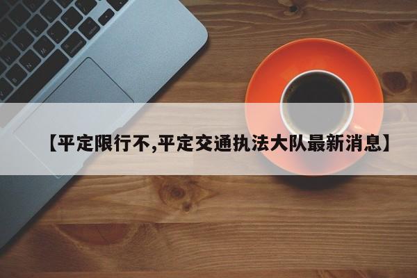 【平定限行不,平定交通执法大队最新消息】