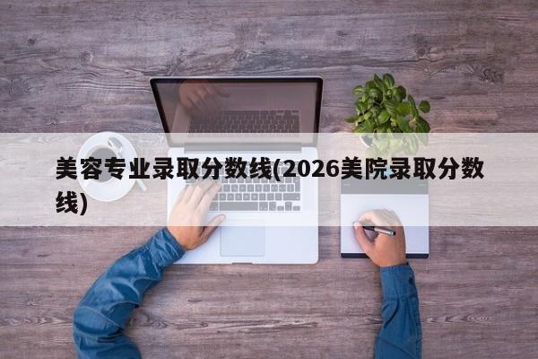 美容专业录取分数线(2026美院录取分数线)