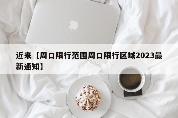 近来【周口限行范围周口限行区域2023最新通知】
