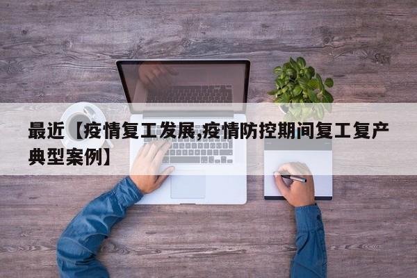 最近【疫情复工发展,疫情防控期间复工复产典型案例】