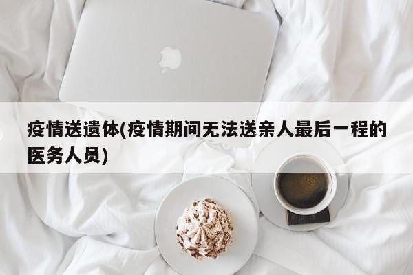 疫情送遗体(疫情期间无法送亲人最后一程的医务人员)