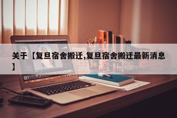 关于【复旦宿舍搬迁,复旦宿舍搬迁最新消息】