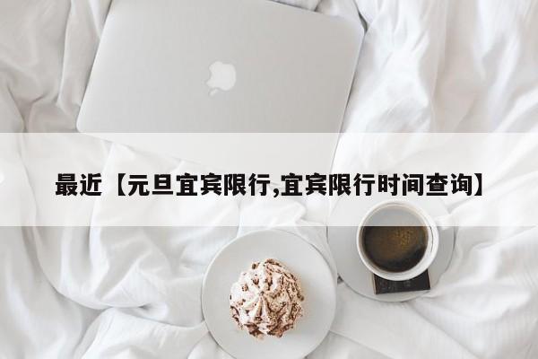 最近【元旦宜宾限行,宜宾限行时间查询】
