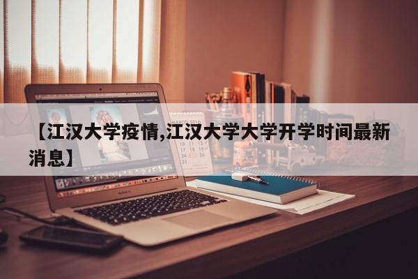 【江汉大学疫情,江汉大学大学开学时间最新消息】