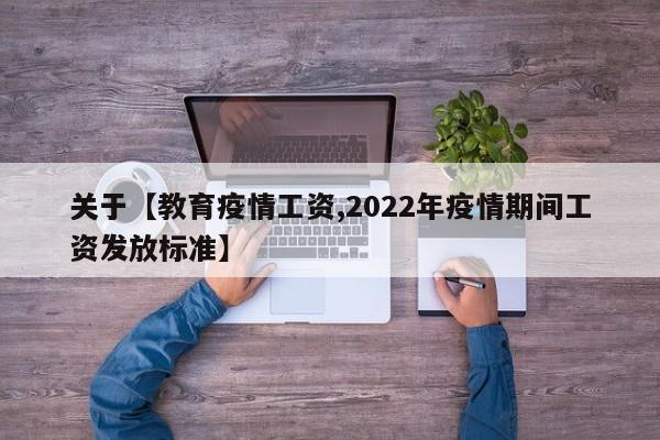 关于【教育疫情工资,2022年疫情期间工资发放标准】