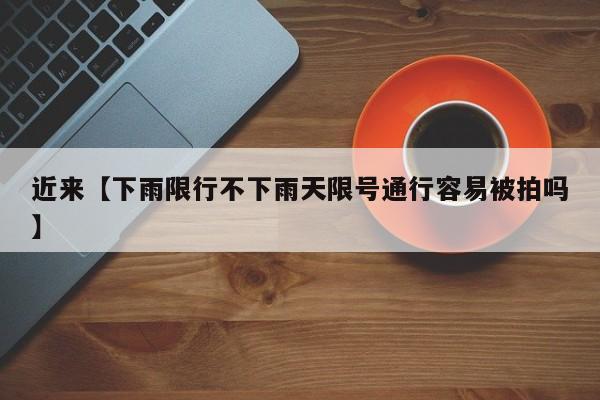 近来【下雨限行不下雨天限号通行容易被拍吗】