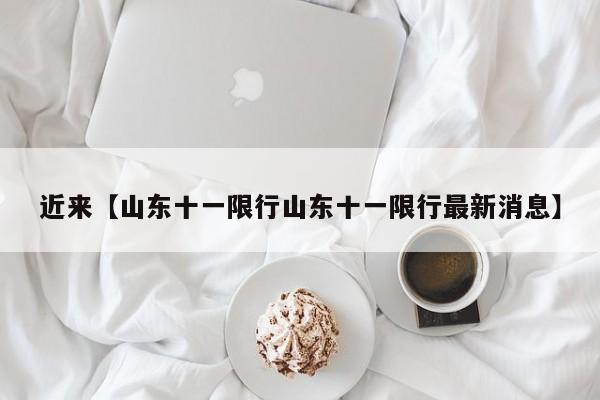 近来【山东十一限行山东十一限行最新消息】