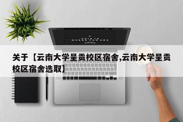 关于【云南大学呈贡校区宿舍,云南大学呈贡校区宿舍选取】