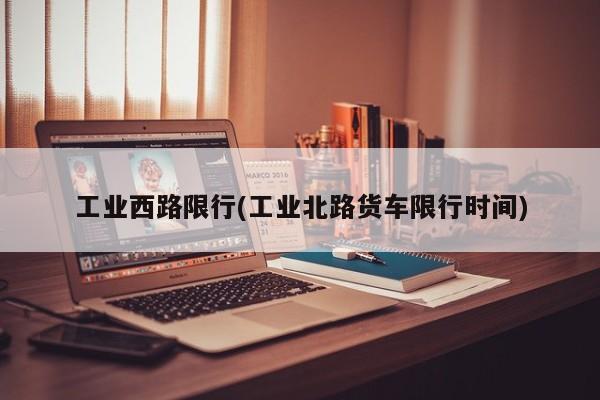 工业西路限行(工业北路货车限行时间)