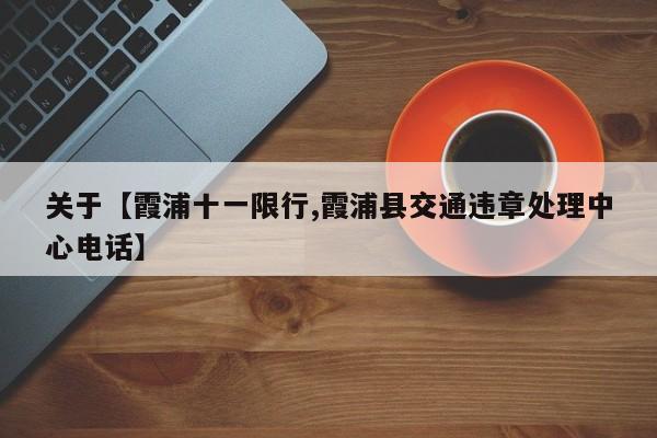 关于【霞浦十一限行,霞浦县交通违章处理中心电话】