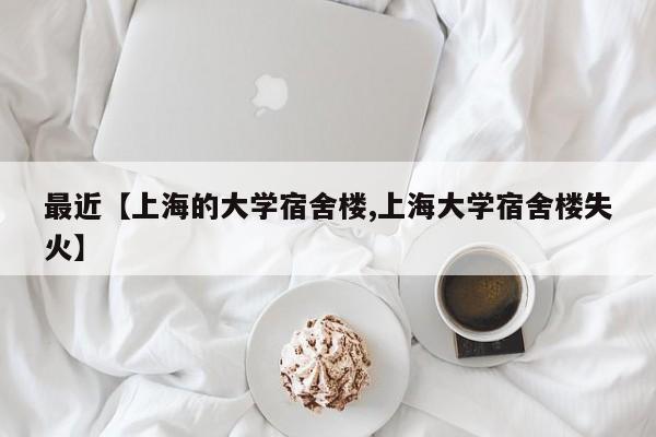 最近【上海的大学宿舍楼,上海大学宿舍楼失火】