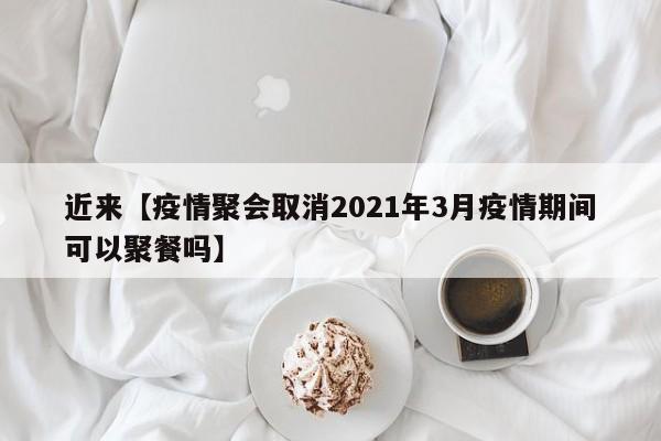 近来【疫情聚会取消2021年3月疫情期间可以聚餐吗】