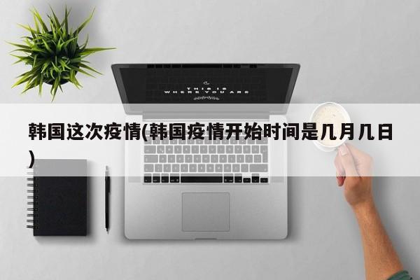 韩国这次疫情(韩国疫情开始时间是几月几日)