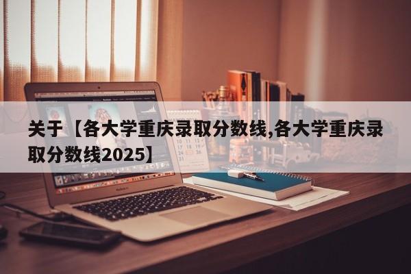 关于【各大学重庆录取分数线,各大学重庆录取分数线2025】