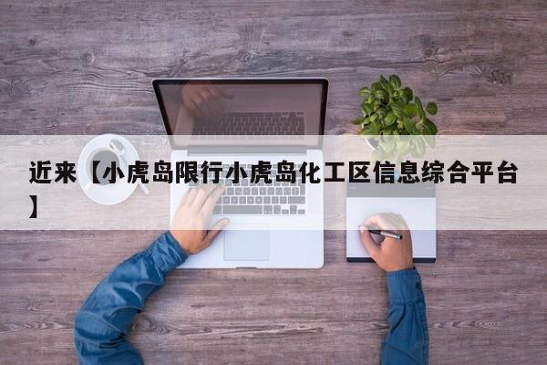近来【小虎岛限行小虎岛化工区信息综合平台】