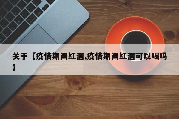 关于【疫情期间红酒,疫情期间红酒可以喝吗】