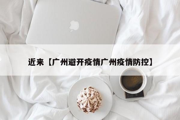 近来【广州避开疫情广州疫情防控】