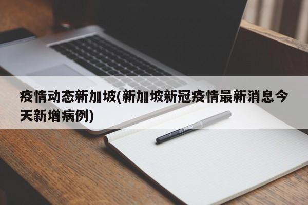 疫情动态新加坡(新加坡新冠疫情最新消息今天新增病例)