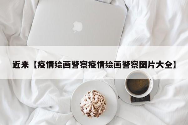 近来【疫情绘画警察疫情绘画警察图片大全】