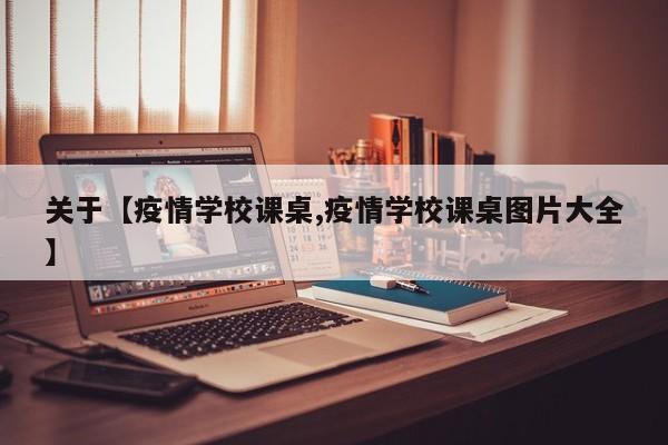 关于【疫情学校课桌,疫情学校课桌图片大全】
