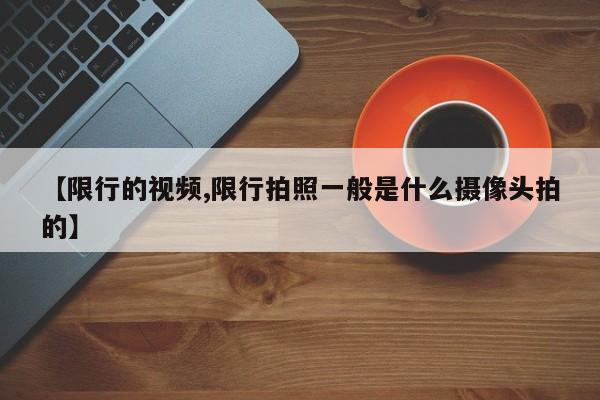 【限行的视频,限行拍照一般是什么摄像头拍的】
